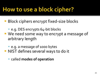 Block ciphers encrypt fixed-size blocks e.g. DES encrypts 64-bit blocks  We need some way to encrypt a message of arbitrary length  e.g. a message of 1000 bytes NIST defines several ways to do it  called  modes of operation 