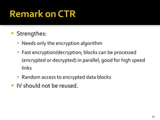 Strengthes:  Needs only the encryption algorithm Fast encryption/decryption; blocks can be processed (encrypted or decrypted) in parallel; good for high speed links Random access to encrypted data blocks IV should not be reused. 