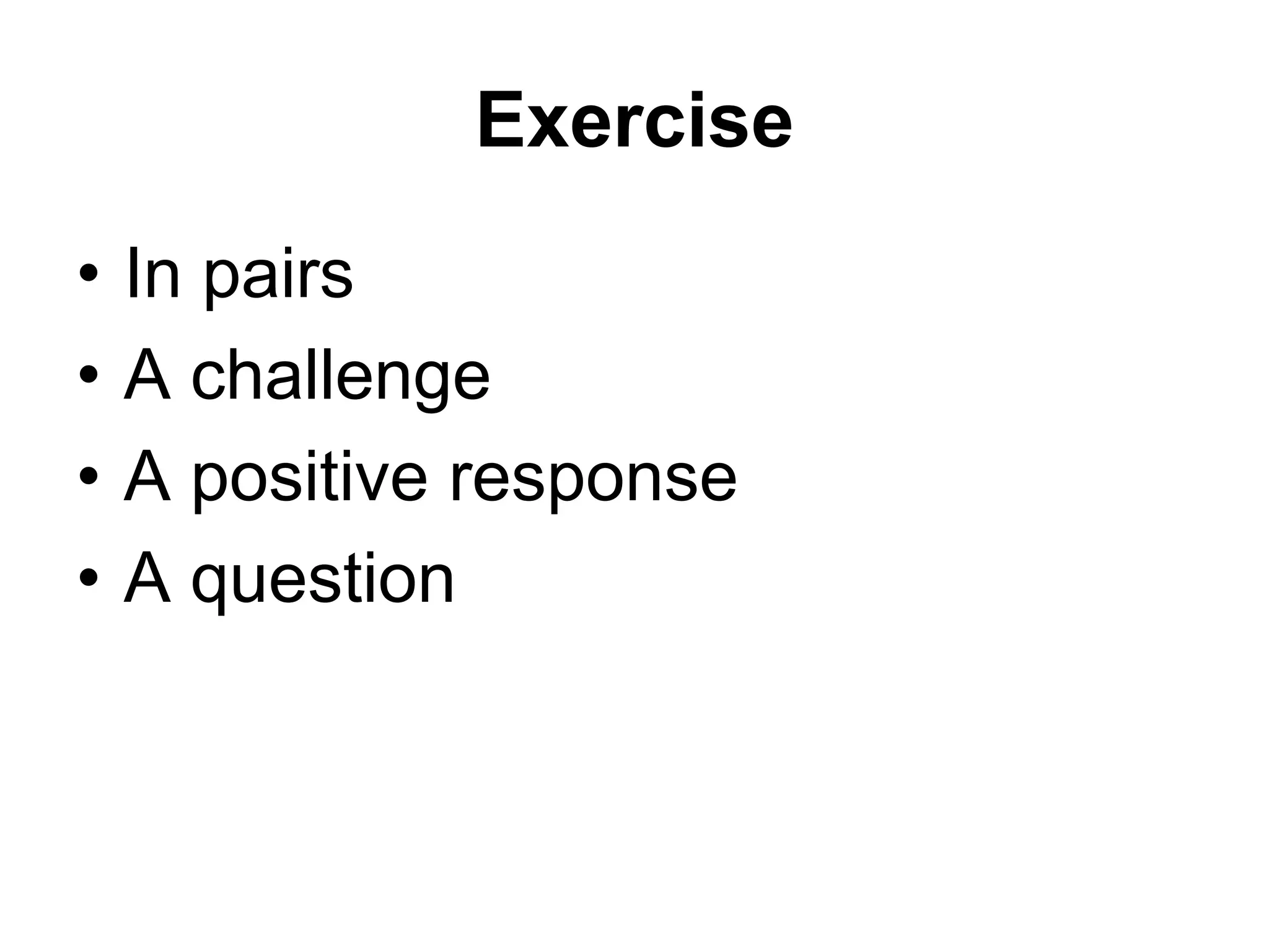 Exercise
•   In pairs
•   A challenge
•   A positive response
•   A question
 