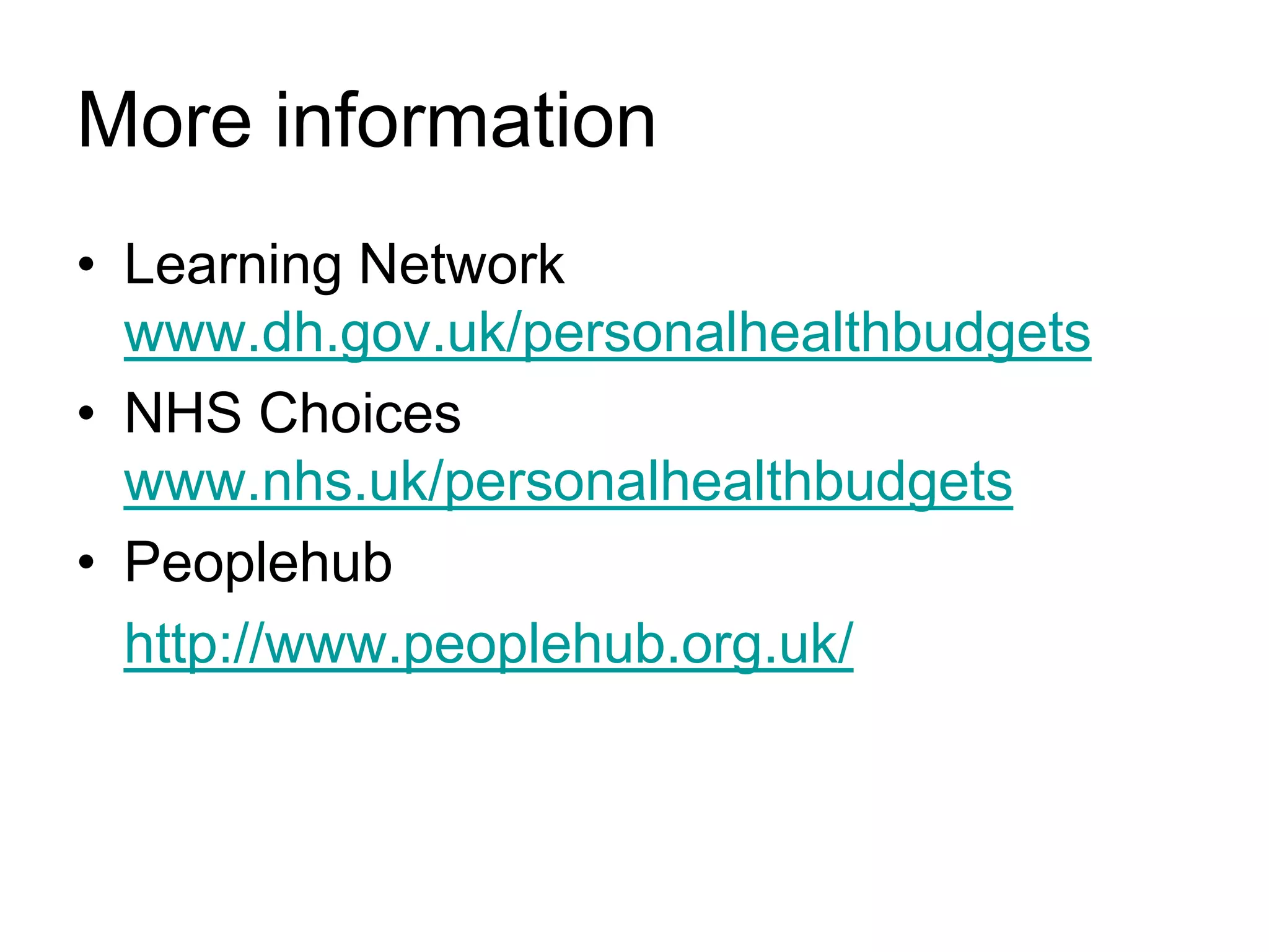More information
• Learning Network
  www.dh.gov.uk/personalhealthbudgets
• NHS Choices
  www.nhs.uk/personalhealthbudgets
• Peoplehub
  http://www.peoplehub.org.uk/
 