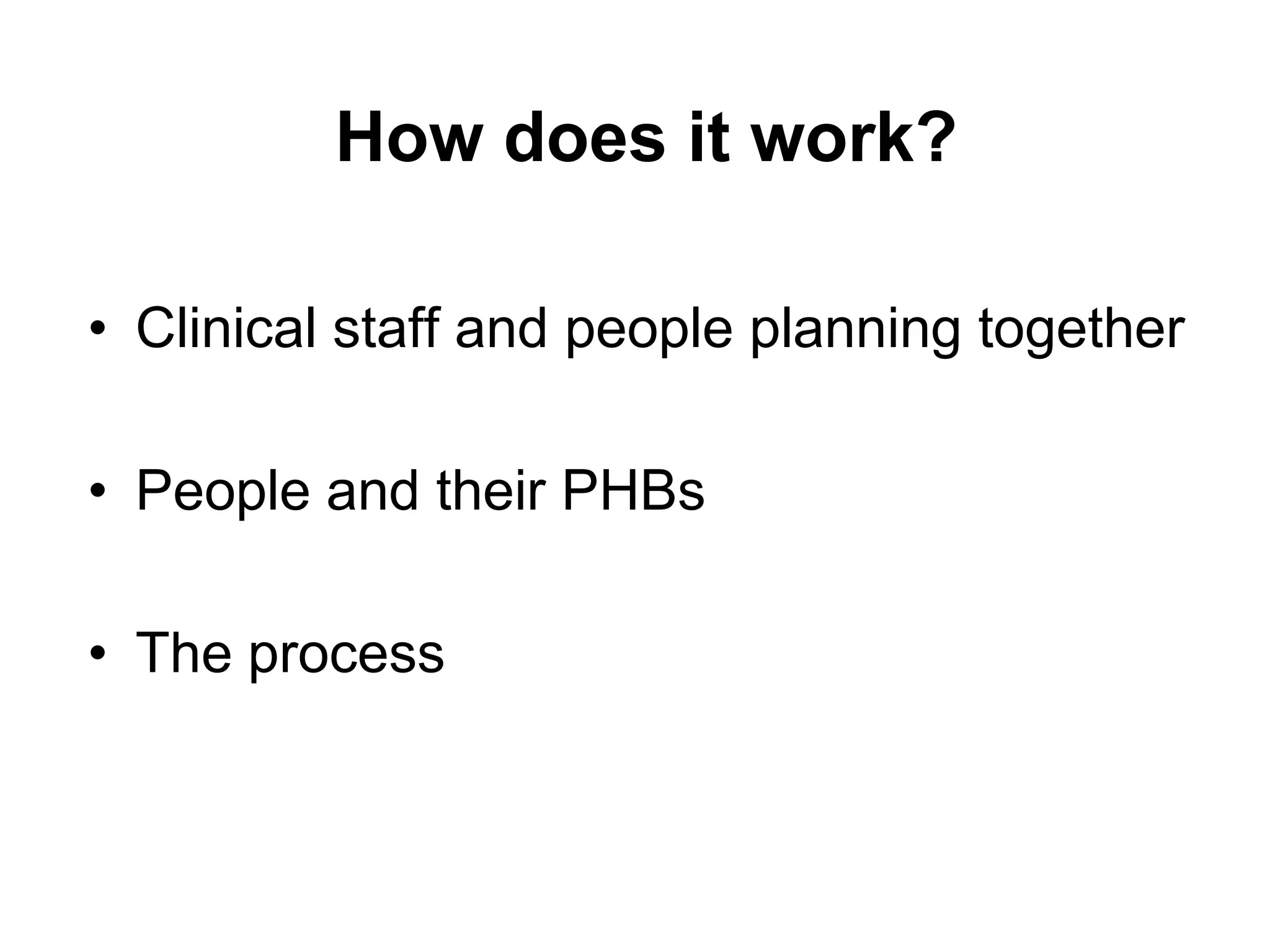 How does it work?

• Clinical staff and people planning together

• People and their PHBs

• The process
 