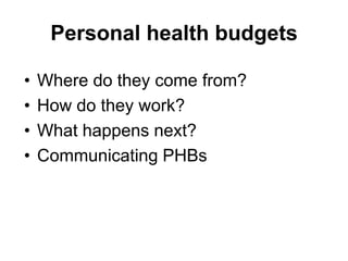 Personal health budgets

•   Where do they come from?
•   How do they work?
•   What happens next?
•   Communicating PHBs
 