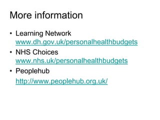More information
• Learning Network
  www.dh.gov.uk/personalhealthbudgets
• NHS Choices
  www.nhs.uk/personalhealthbudgets
• Peoplehub
  http://www.peoplehub.org.uk/
 