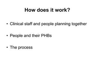 How does it work?

• Clinical staff and people planning together

• People and their PHBs

• The process
 