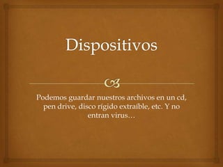 Podemos guardar nuestros archivos en un cd,
  pen drive, disco rígido extraíble, etc. Y no
                entran virus…
 