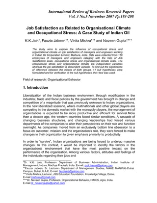 International Review of Business Research Papers
                                Vol. 3 No.5 November 2007 Pp.193-208

  Job Satisfaction as Related to Organisational Climate
  and Occupational Stress: A Case Study of Indian Oil
 K.K.Jain*, Fauzia Jabeen**, Vinita Mishra*** and Naveen Gupta****

       The study aims to explore the influence of occupational stress and
       organizational climate on job satisfaction of managers and engineers working
       in Indian Oil Corporation Limited, Mathura, India. Data were collected from 158
       employees of managers and engineers category with the help of Job
       Satisfaction scale, occupational stress and organizational climate scale. The
       occupational stress and organizational climate are independent variables
       whereas the job satisfaction is dependent variable. To find out the significance
       of difference between the means of both groups, 11 null hypotheses were
       formulated and for verification of the null hypotheses, the t-test was used.

Field of research: Organizational Behavior

1. Introduction

Liberalization of the Indian business environment through modification in the
industrial, trade and fiscal policies by the government has brought in change and
competition of a magnitude that was previously unknown to Indian organizations.
In the new liberalized scenario, where multinationals and other global players are
competing in the domestic market with the monopoly players, the management of
organizations is expected to be more productive and efficient for survival.More
than a decade ago, the western countries faced similar conditions. A cascade of
changing business structures, and changing leaderships had forced various
departments of the companies to alter their perspectives on their role and function
overnight. As companies moved from an exclusively bottom line obsession to a
focus on customer, mission and the organization’s role, they were forced to make
changes in their organization to given emphasis primarily to productivity.

In order to “survive”, Indian organizations are being forced to undergo massive
changes. In this context, it would be important to identify the factors in the
organizational environment that have the most positive impact on the
performance of the organization. Among various factors, attitudes and feelings of
the individuals regarding their jobs and
_______________________________
*Dr. K.K. Jain, Professor- Department of Business Administration, Indian Institute of
Management, Indore, Madhya Pradesh, India. E-mail: prof_kamal@yahoo.com
**Fauzia Jabeen, Sr. Lecturer- Department of Management Studies, MAHE MANIPAL-Dubai
Campus, Dubai, U.A.E. E-mail: fauziajob@yahoo.com
***Vinita Mishra, Lecturer, JSS Education Foundation, Knowledge Village, Dubai.
E-mail:mishvinu@gmail.com
****Dr. Naveen Gupta, Professor- Organizational Behavior, HIMCS, Agra, India.
E-mail:dr_naveengupta@yahoo.com
 