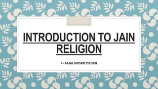 INTRODUCTION TO JAIN
RELIGION
By KAJAL KUMARI MOHAN
 