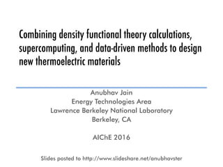 Combining density functional theory calculations,
supercomputing, and data-driven methods to design
new thermoelectric materials
Anubhav Jain
Energy Technologies Area
Lawrence Berkeley National Laboratory
Berkeley, CA
AIChE 2016
Slides posted to http://www.slideshare.net/anubhavster
 