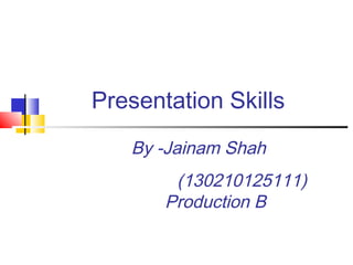 Presentation Skills
By -Jainam Shah
(130210125111)
Production B
 