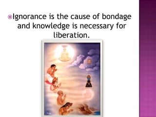 Ignorance is the cause of bondage and knowledge is necessary for liberation.