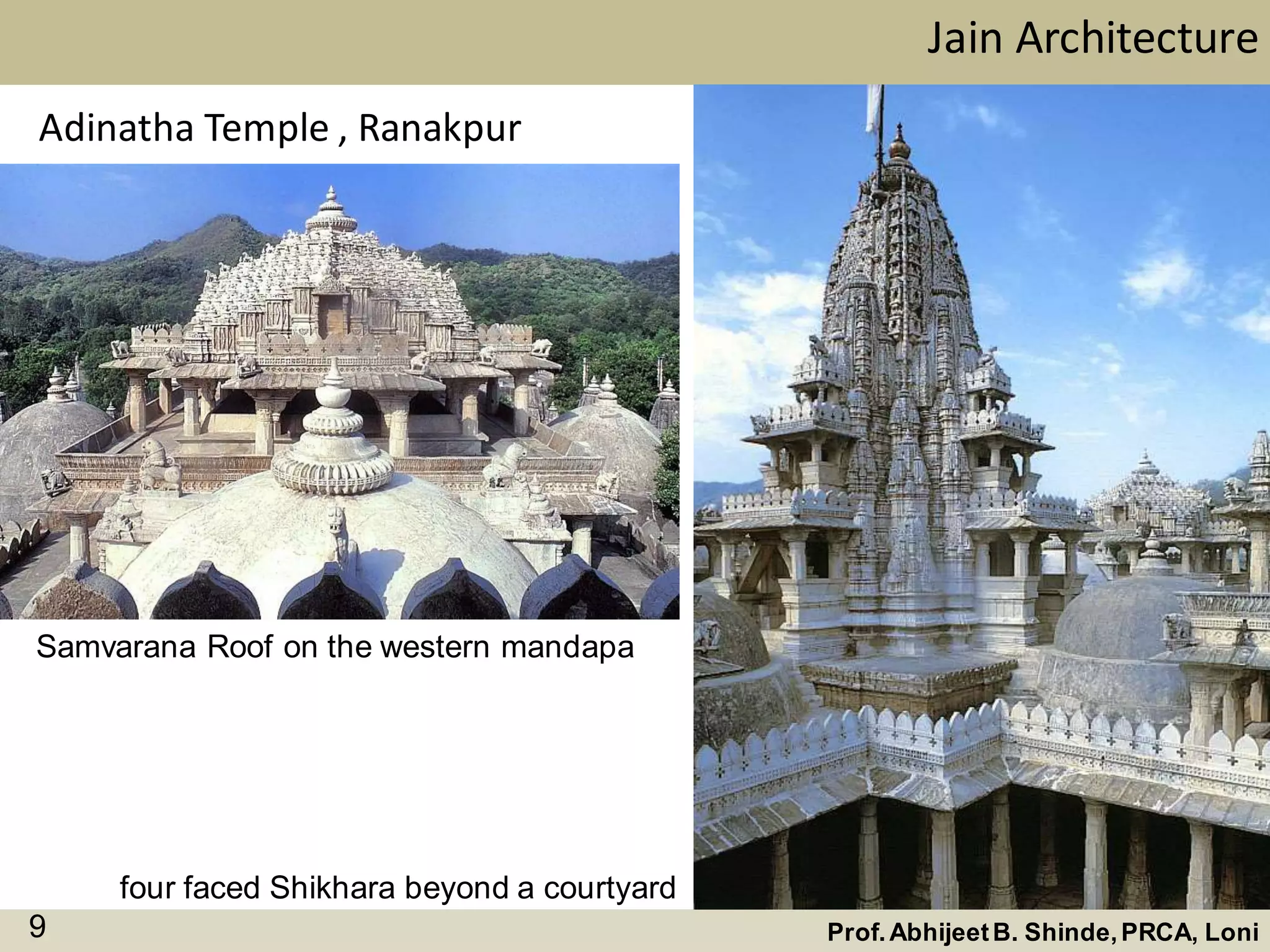 Jain Architecture
Prof.AbhijeetB. Shinde,PRCA, Loni9
Adinatha Temple , Ranakpur
four faced Shikhara beyond a courtyard
Samvarana Roof on the western mandapa
 