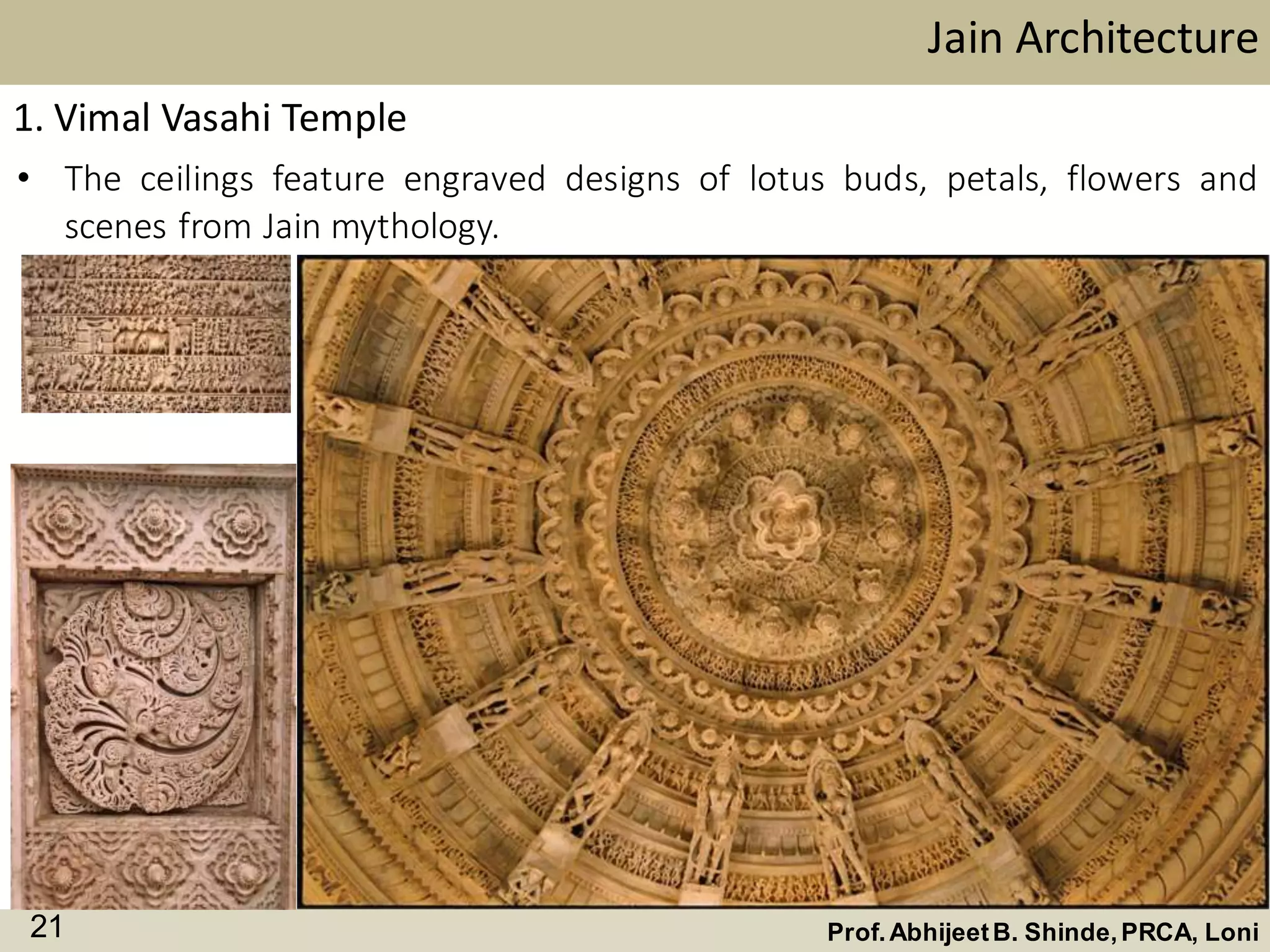 1. Vimal Vasahi Temple
• The ceilings feature engraved designs of lotus buds, petals, flowers and
scenes from Jain mythology.
Jain Architecture
Prof.AbhijeetB. Shinde,PRCA, Loni21
 