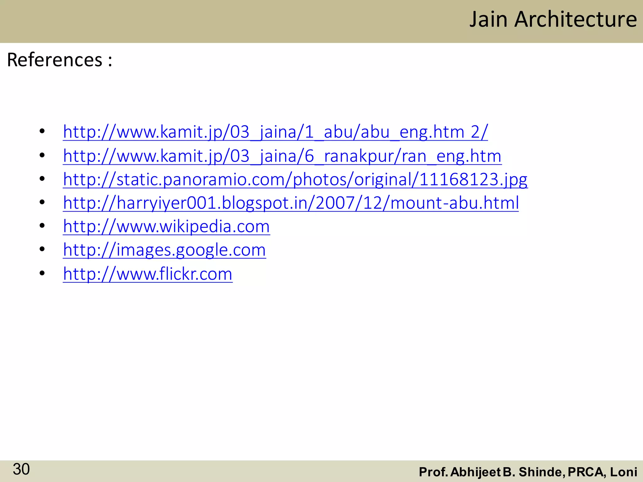 • http://www.kamit.jp/03_jaina/1_abu/abu_eng.htm 2/
• http://www.kamit.jp/03_jaina/6_ranakpur/ran_eng.htm
• http://static.panoramio.com/photos/original/11168123.jpg
• http://harryiyer001.blogspot.in/2007/12/mount-abu.html
• http://www.wikipedia.com
• http://images.google.com
• http://www.flickr.com
Jain Architecture
Prof.AbhijeetB. Shinde,PRCA, Loni30
References :
 