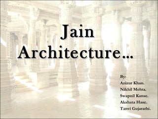 Jain
Architecture …
            By:
            Azizur Khan.
            Nikhil Mehta.
            Swapnil Kanse.
            Akshata Hase.
            Tanvi Gujarathi.
 