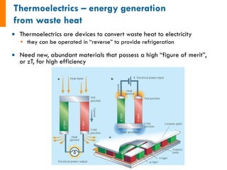 ¡  Thermoelectrics are devices to convert waste heat to electricity
§  they can be operated in “reverse” to provide refrigeration
¡  Need new, abundant materials that possess a high “figure of merit”,
or zT, for high efficiency
 