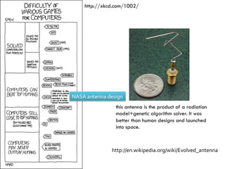 http://xkcd.com/1002/
NASA	antenna	design	
http://en.wikipedia.org/wiki/Evolved_antenna	
this antenna is the product of a radiation
model+genetic algorithm solver. It was
better than human designs and launched
into space.
 