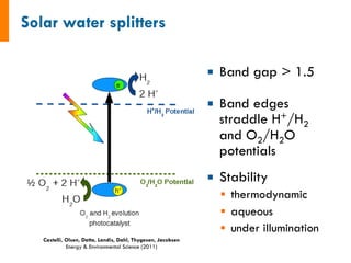 ¡  Band gap > 1.5
¡  Band edges
straddle H+/H2
and O2/H2O
potentials
¡  Stability
§  thermodynamic
§  aqueous
§  under illumination
Castelli, Olsen, Datta, Landis, Dahl, Thygesen, Jacobsen
Energy & Environmental Science (2011)
 