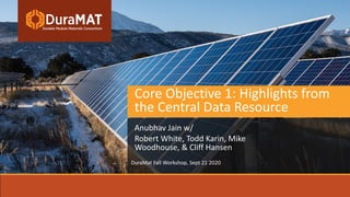 Core Objective 1: Highlights from
the Central Data Resource
Anubhav Jain w/
Robert White, Todd Karin, Mike
Woodhouse, & Cliff Hansen
DuraMat Fall Workshop, Sept 21 2020
 