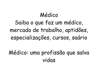 Médico
Saiba o que faz um médico,
mercado de trabalho, aptidões,
especializações, cursos, saário
  
Médico: uma profissão que salva
vidas
 