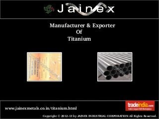  Manufacturer & Exporter
                  Of
             Titanium

www.jainexmetals.co.in/titanium.html
Copyright © 2012­13 by JAINEX INDUSTRIAL CORPORATION All Rights Reserved. 

 