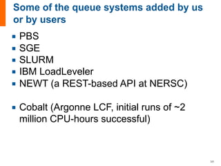 ¡ PBS
¡ SGE
¡ SLURM
¡ IBM LoadLeveler
¡ NEWT (a REST-based API at NERSC)
¡ Cobalt (Argonne LCF, initial runs of ~2
million CPU-hours successful)
10
 