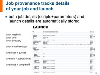 what machine
what time
what directory
what was the output
when was it queued
when did it start running
when was it completed
LAUNCH
¡ both job details (scripts+parameters) and
launch details are automatically stored
13
 
