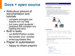 ¡ Ridiculous amount of 
documentation and 
tutorials 
§ complete strangers are 
experts w/o my help 
§ but many grad students/ 
postdocs still complain w/o 
reading the docs 
¡ Built in tasks 
§ run BASH/Python scripts 
§ file transfer (incl. remote) 
§ write/copy/delete files 
¡ Paper in submission 
§ happy to share preprint 
 