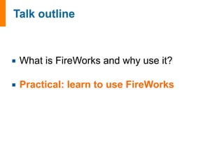 ¡ What is FireWorks and why use it? 
¡ Practical: learn to use FireWorks 
 