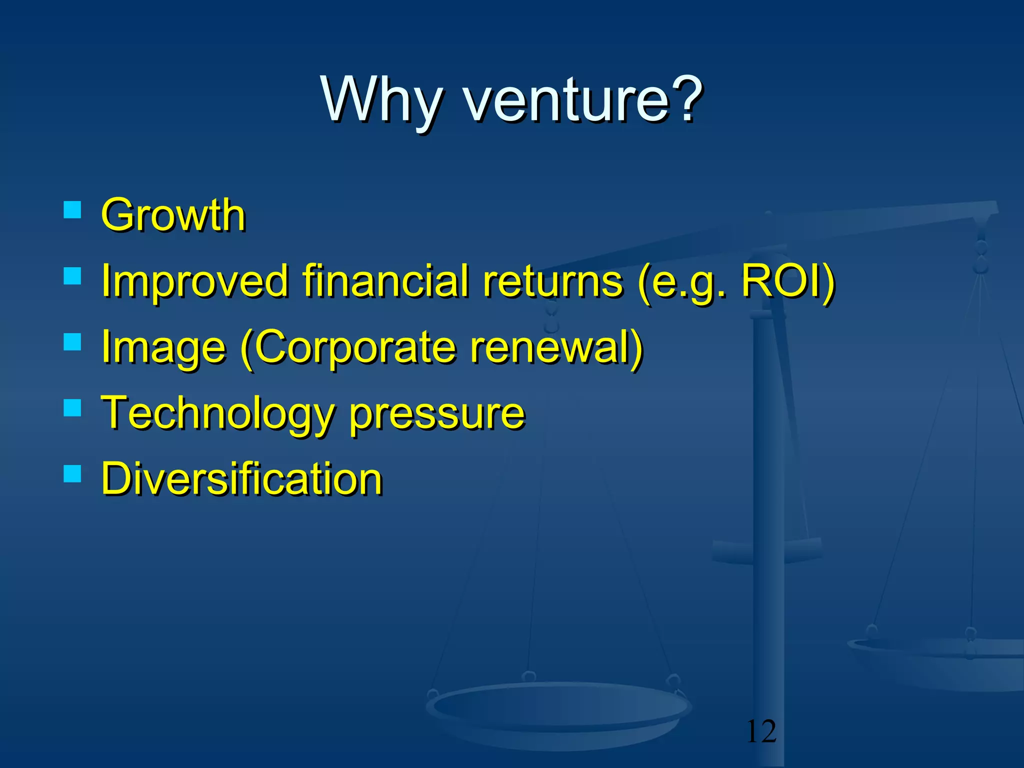 Why venture?
   Growth
   Improved financial returns (e.g. ROI)
   Image (Corporate renewal)
   Technology pressure
   Diversification




                                    12
 