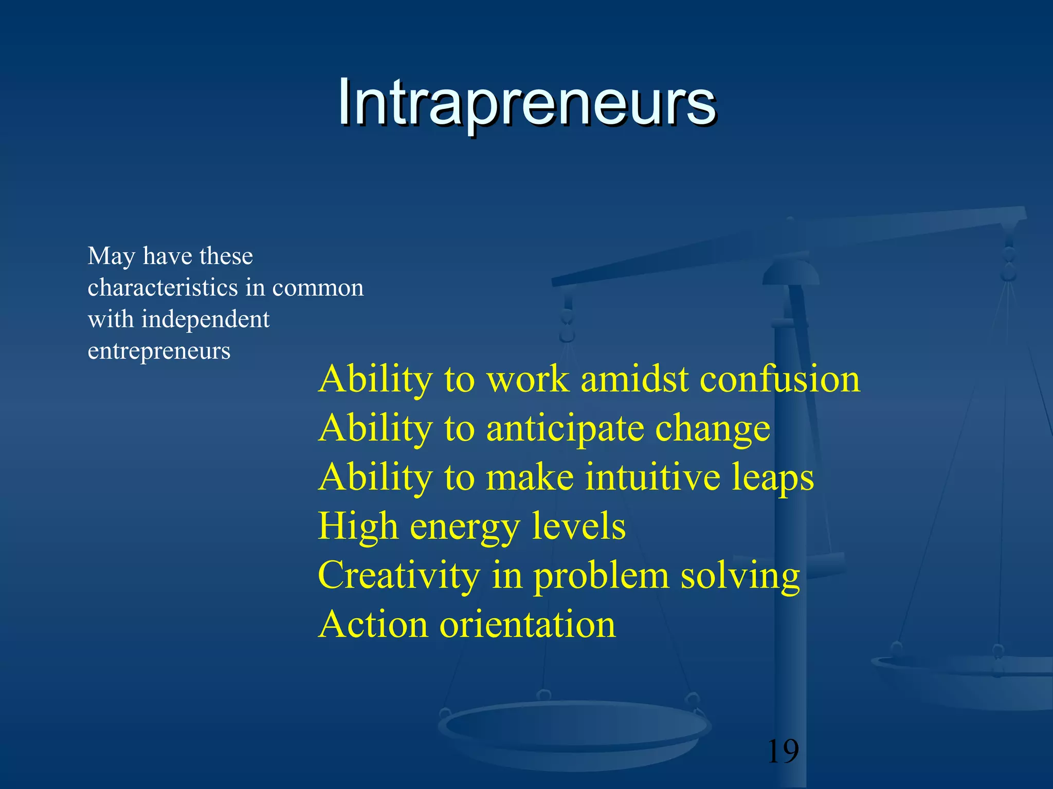 Intrapreneurs

May have these
characteristics in common
with independent
entrepreneurs
                    Ability to work amidst confusion
                    Ability to anticipate change
                    Ability to make intuitive leaps
                    High energy levels
                    Creativity in problem solving
                    Action orientation


                                              19
 