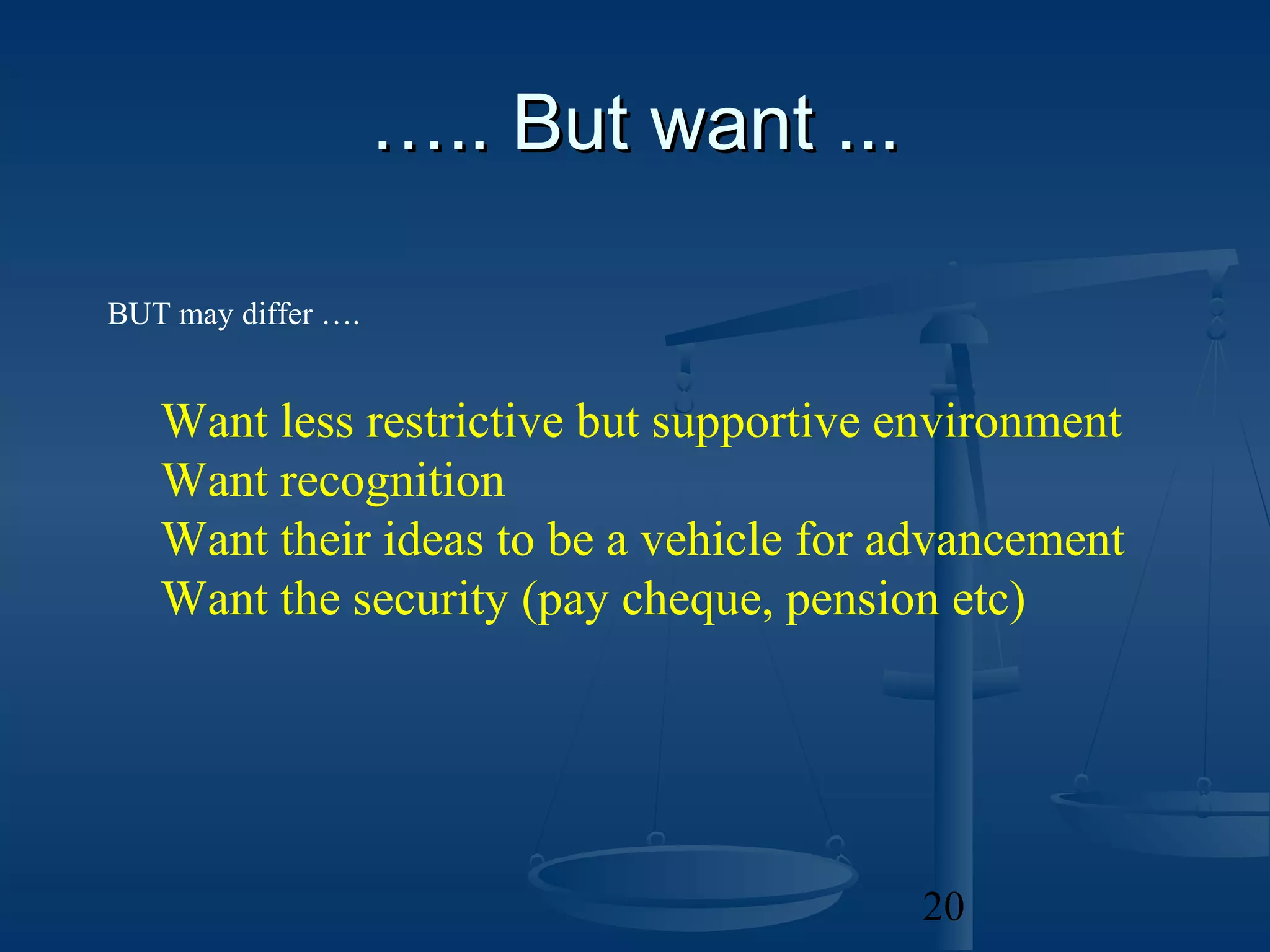 ….. But want ...

BUT may differ ….


   Want less restrictive but supportive environment
   Want recognition
   Want their ideas to be a vehicle for advancement
   Want the security (pay cheque, pension etc)




                                        20
 