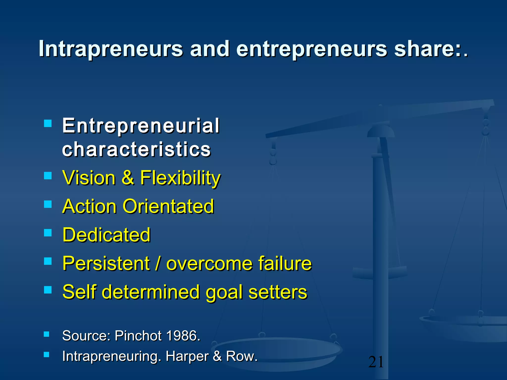 Intrapreneurs and entrepreneurs share: .


   Entrepreneurial
    characteristics
   Vision & Flexibility
   Action Orientated
   Dedicated
   Persistent / overcome failure
   Self determined goal setters
   Source: Pinchot 1986.
   Intrapreneuring. Harper & Row.   21
 