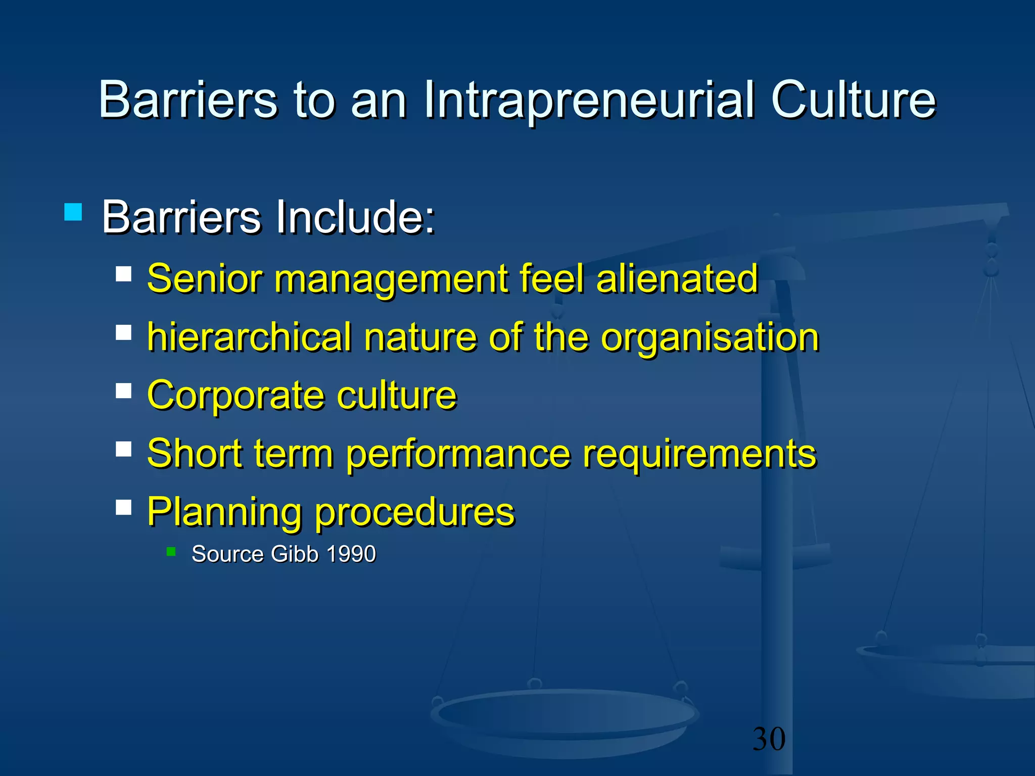 Barriers to an Intrapreneurial Culture

   Barriers Include:
       Senior management feel alienated
       hierarchical nature of the organisation
       Corporate culture
       Short term performance requirements
       Planning procedures
            Source Gibb 1990




                                          30
 
