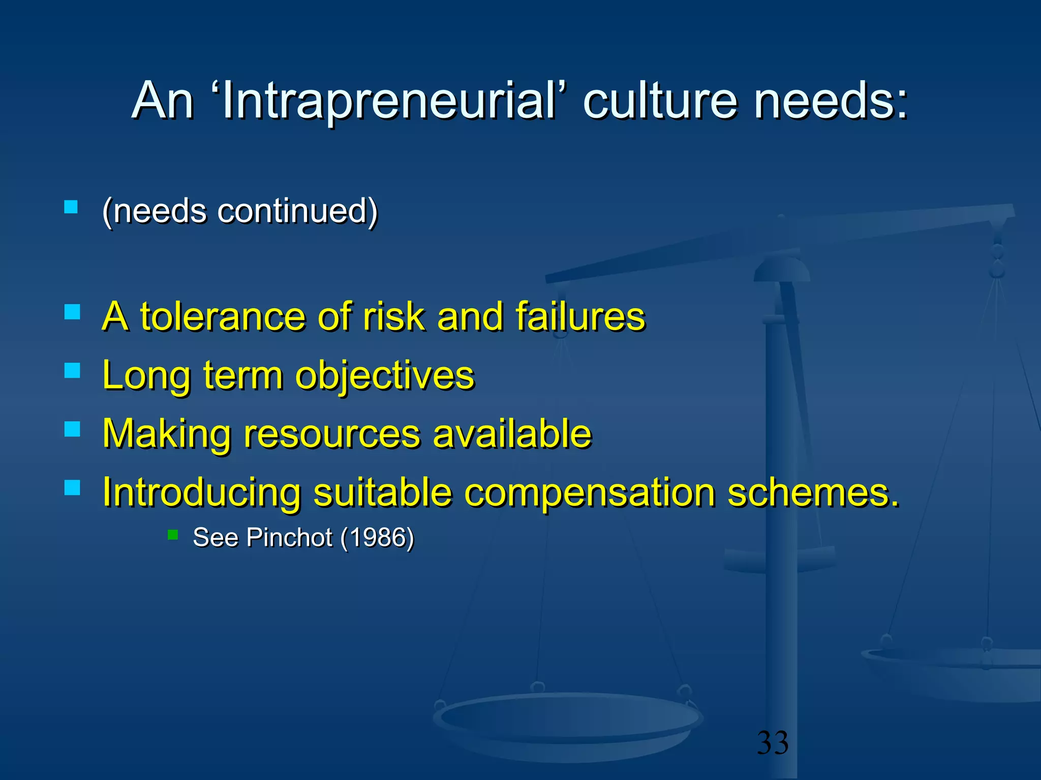 An ‘Intrapreneurial’ culture needs:
   (needs continued)

   A tolerance of risk and failures
   Long term objectives
   Making resources available
   Introducing suitable compensation schemes.
          See Pinchot (1986)




                                      33
 
