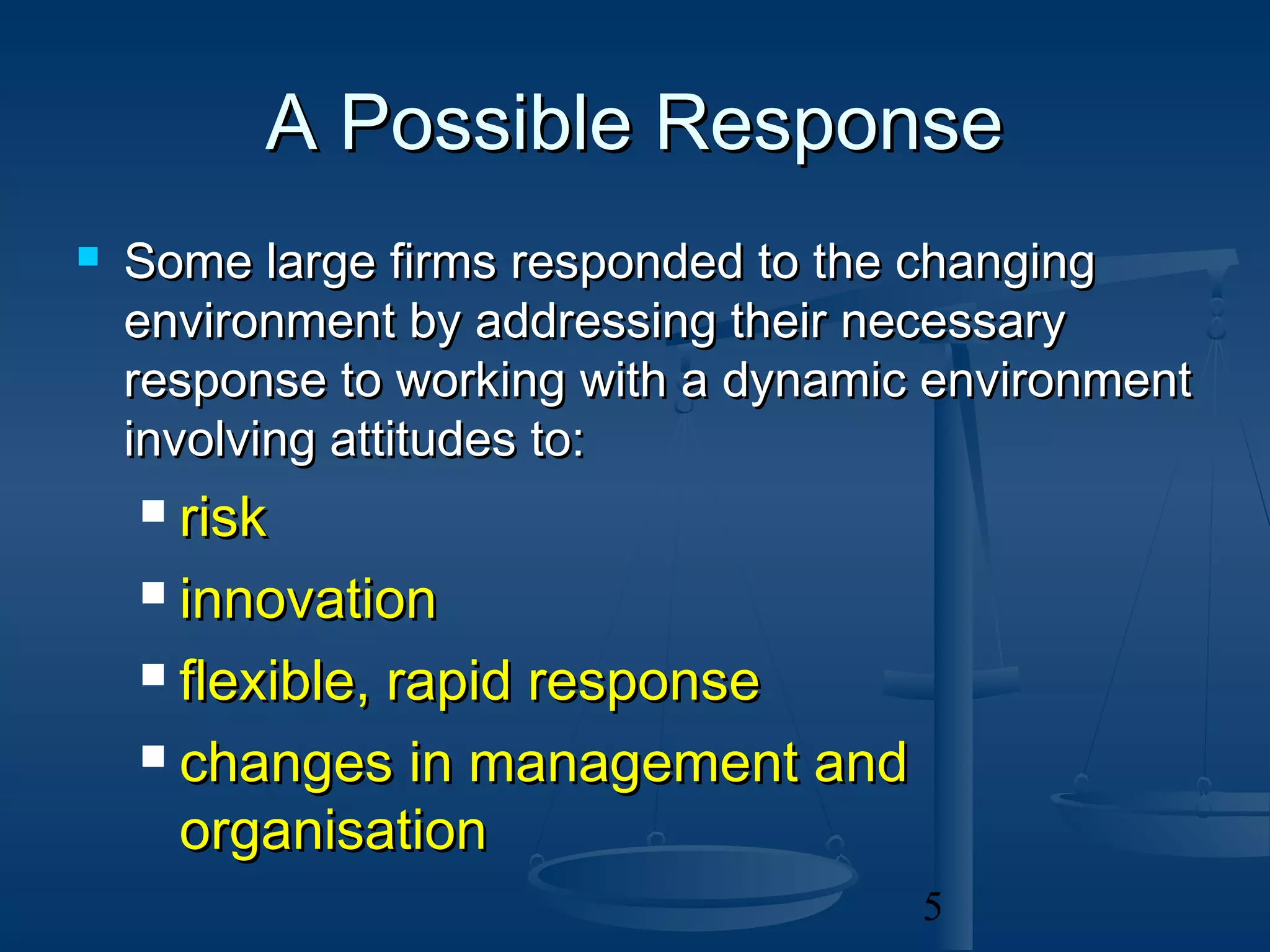 A Possible Response
   Some large firms responded to the changing
    environment by addressing their necessary
    response to working with a dynamic environment
    involving attitudes to:
     risk
     innovation

     flexible, rapid response

     changes in management and

      organisation
                                      5
 