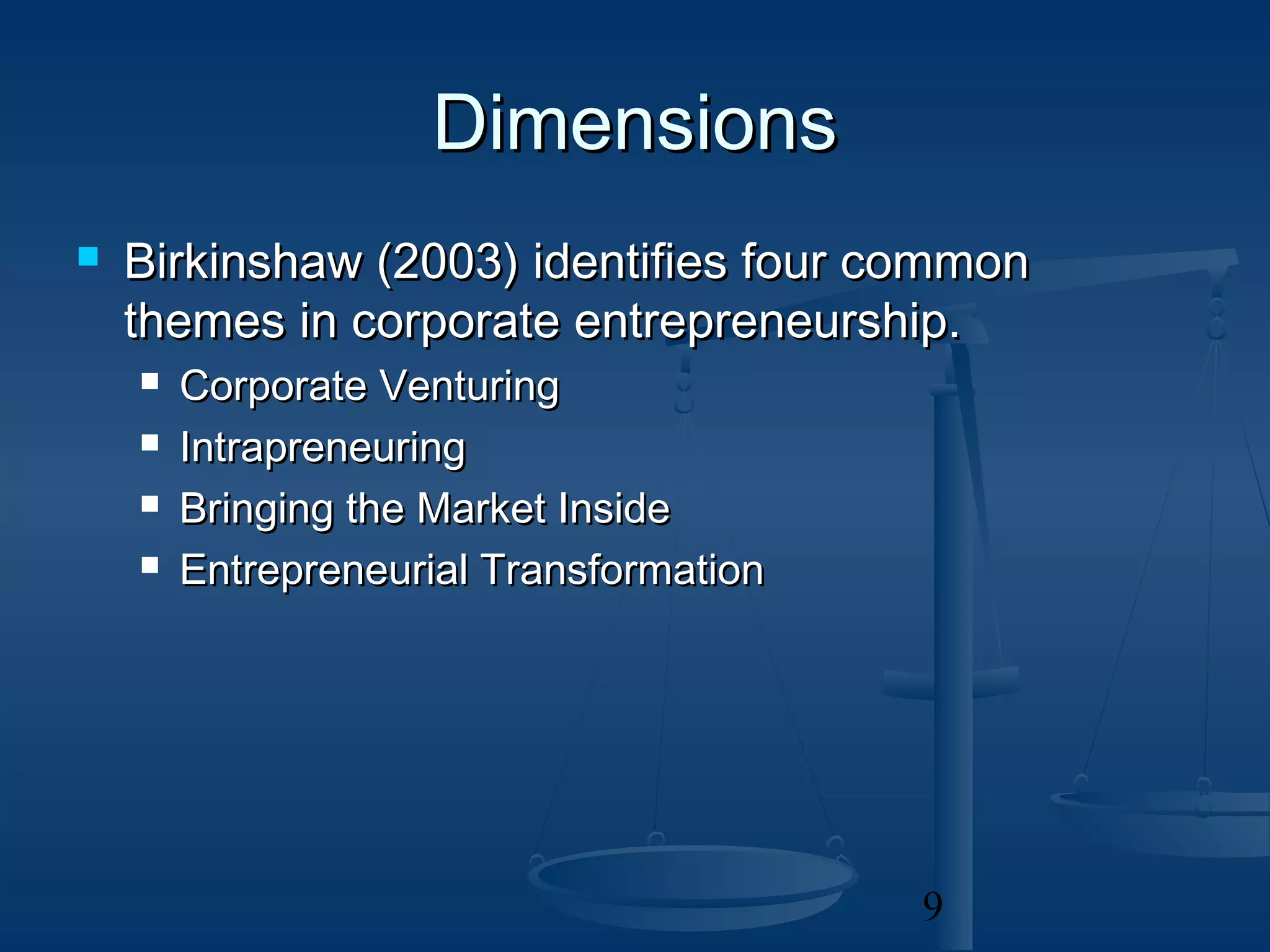 Dimensions
   Birkinshaw (2003) identifies four common
    themes in corporate entrepreneurship.
       Corporate Venturing
       Intrapreneuring
       Bringing the Market Inside
       Entrepreneurial Transformation




                                         9
 