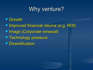 Why venture?
   Growth
   Improved financial returns (e.g. ROI)
   Image (Corporate renewal)
   Technology pressure
   Diversification




                                    12
 