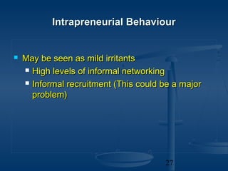 Intrapreneurial Behaviour


   May be seen as mild irritants
     High levels of informal networking

     Informal recruitment (This could be a major

      problem)




                                       27
 