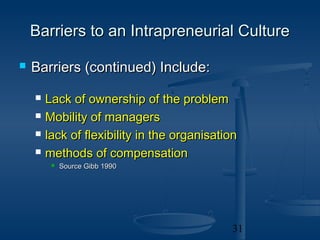 Barriers to an Intrapreneurial Culture

   Barriers (continued) Include:

       Lack of ownership of the problem
       Mobility of managers
       lack of flexibility in the organisation
       methods of compensation
            Source Gibb 1990




                                             31
 