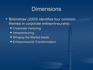 Dimensions
   Birkinshaw (2003) identifies four common
    themes in corporate entrepreneurship.
       Corporate Venturing
       Intrapreneuring
       Bringing the Market Inside
       Entrepreneurial Transformation




                                         9
 
