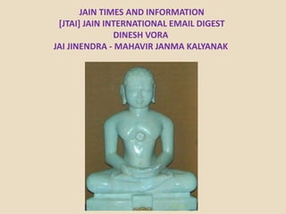 JAIN TIMES AND INFORMATION
[JTAI] JAIN INTERNATIONAL EMAIL DIGEST
DINESH VORA
JAI JINENDRA - MAHAVIR JANMA KALYANAK
 