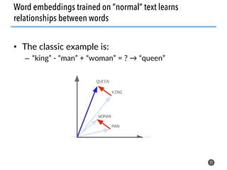 • The classic example is:
– “king” - “man” + “woman” = ? → “queen”
22
Word embeddings trained on ”normal” text learns
relationships between words
 
