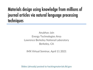 Materials design using knowledge from millions of
journal articles via natural language processing
techniques
Anubhav Jain
Energy Technologies Area
Lawrence Berkeley National Laboratory
Berkeley, CA
IMX Virtual Seminar, April 11 2021
Slides (already) posted to hackingmaterials.lbl.gov
 