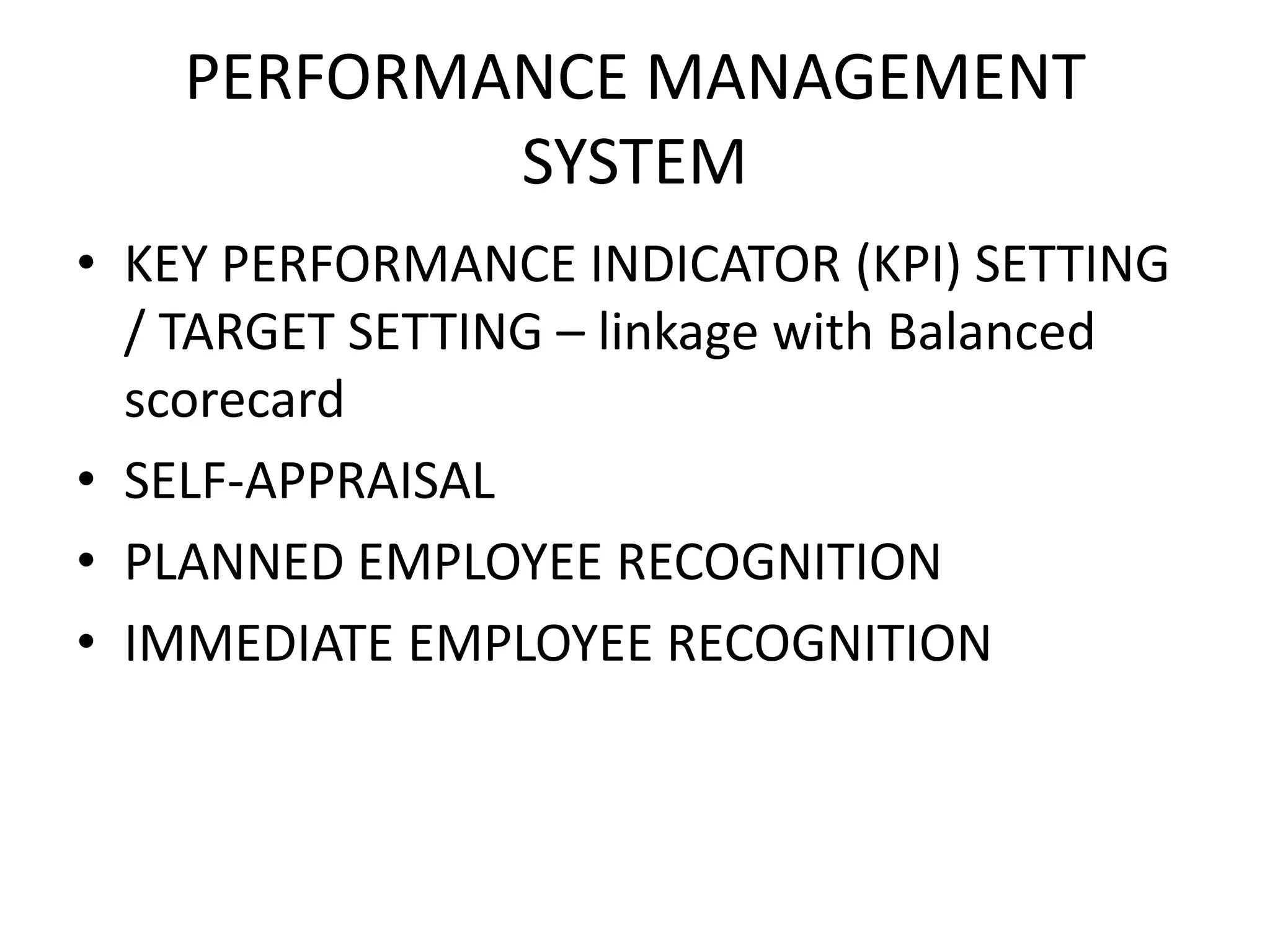 PERFORMANCE MANAGEMENT
            SYSTEM
• KEY PERFORMANCE INDICATOR (KPI) SETTING
  / TARGET SETTING – linkage with Balanced
  scorecard
• SELF-APPRAISAL
• PLANNED EMPLOYEE RECOGNITION
• IMMEDIATE EMPLOYEE RECOGNITION
 