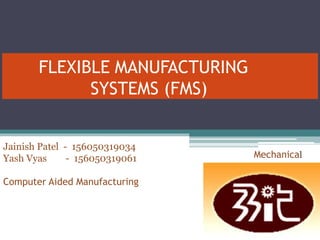 FLEXIBLE MANUFACTURING
SYSTEMS (FMS)
Jainish Patel - 156050319034
Yash Vyas - 156050319061
Computer Aided Manufacturing
Mechanical
 