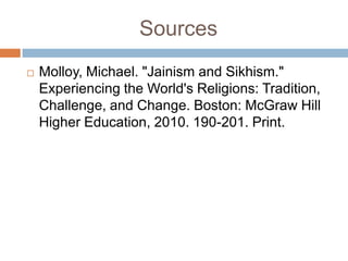 Sources
   Molloy, Michael. "Jainism and Sikhism."
    Experiencing the World's Religions: Tradition,
    Challenge, and Change. Boston: McGraw Hill
    Higher Education, 2010. 190-201. Print.
 