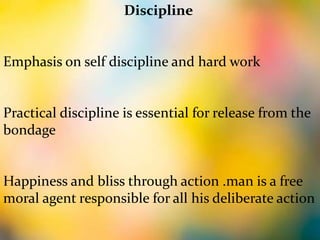 Discipline
Emphasis on self discipline and hard work
Practical discipline is essential for release from the
bondage
Happiness and bliss through action .man is a free
moral agent responsible for all his deliberate action
 