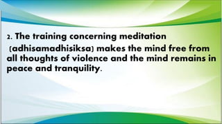 2. The training concerning meditation
(adhisamadhisiksa) makes the mind free from
all thoughts of violence and the mind remains in
peace and tranquility.
 