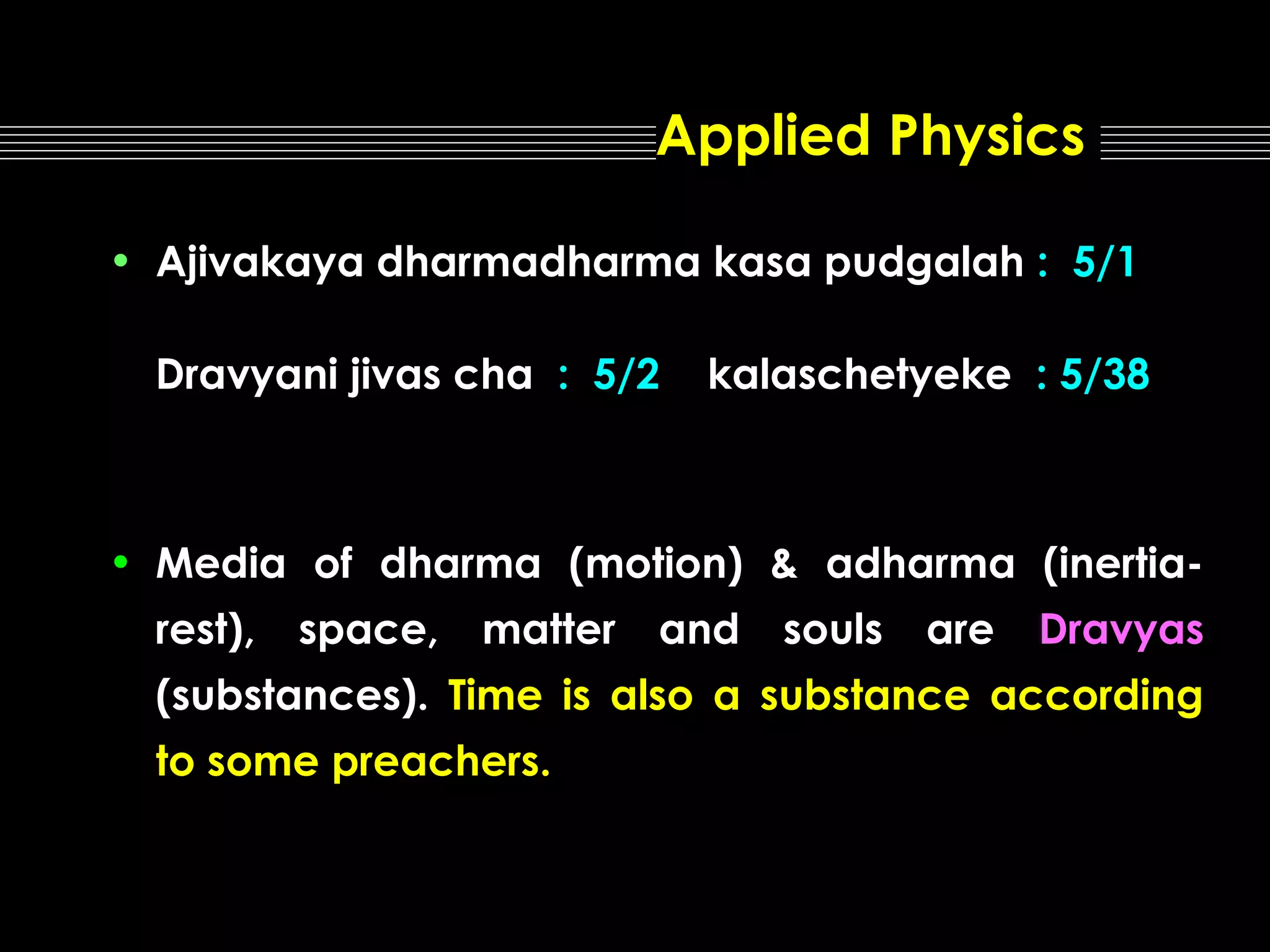 Applied Physics
• Ajivakaya dharmadharma kasa pudgalah : 5/1
Dravyani jivas cha : 5/2

kalaschetyeke : 5/38

• Media of dharma (motion) & adharma (inertiarest),

space,

matter

and

souls

are

Dravyas

(substances). Time is also a substance according
to some preachers.

 