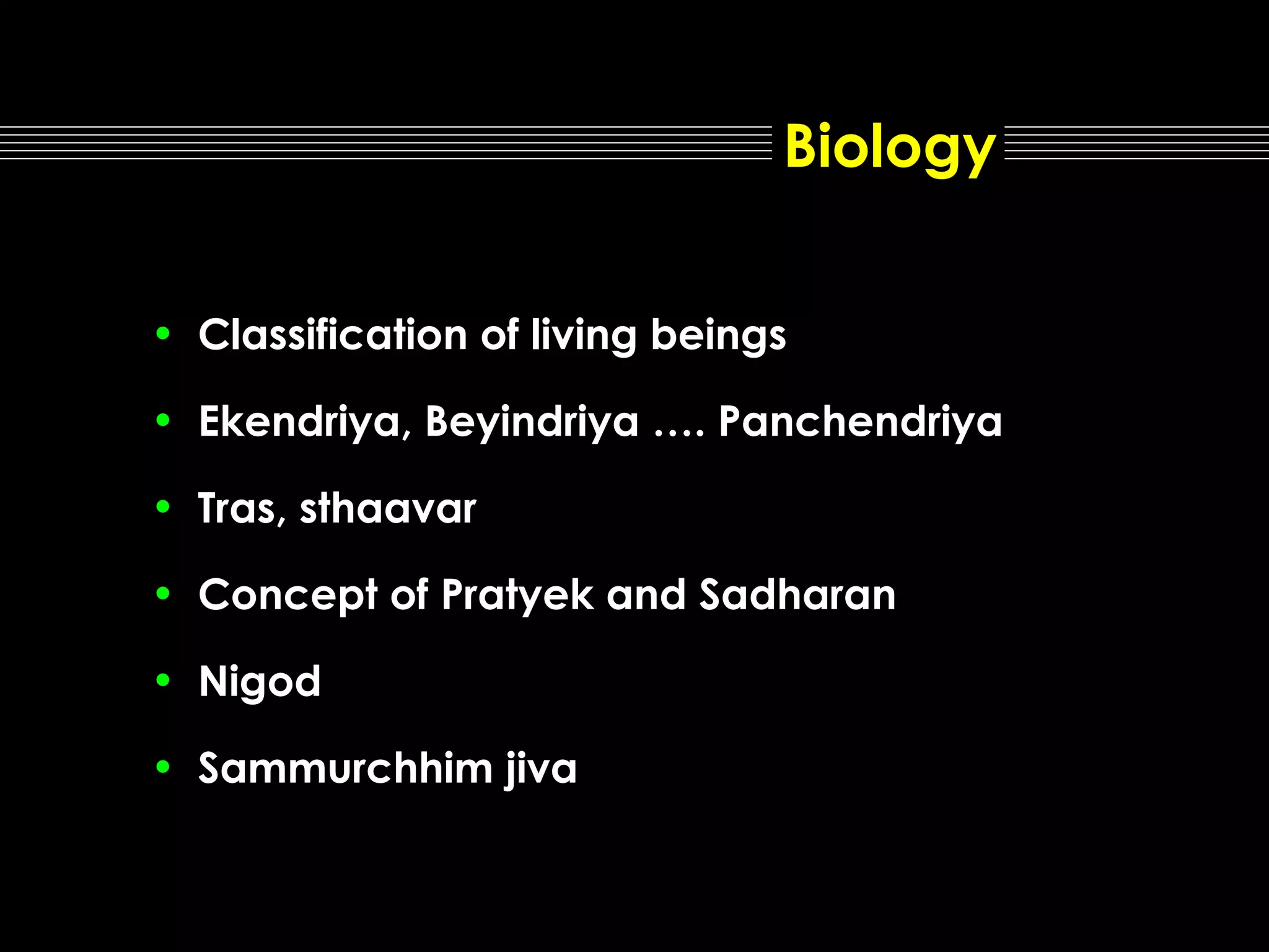 Biology
• Classification of living beings
• Ekendriya, Beyindriya …. Panchendriya
• Tras, sthaavar
• Concept of Pratyek and Sadharan
• Nigod
• Sammurchhim jiva

 